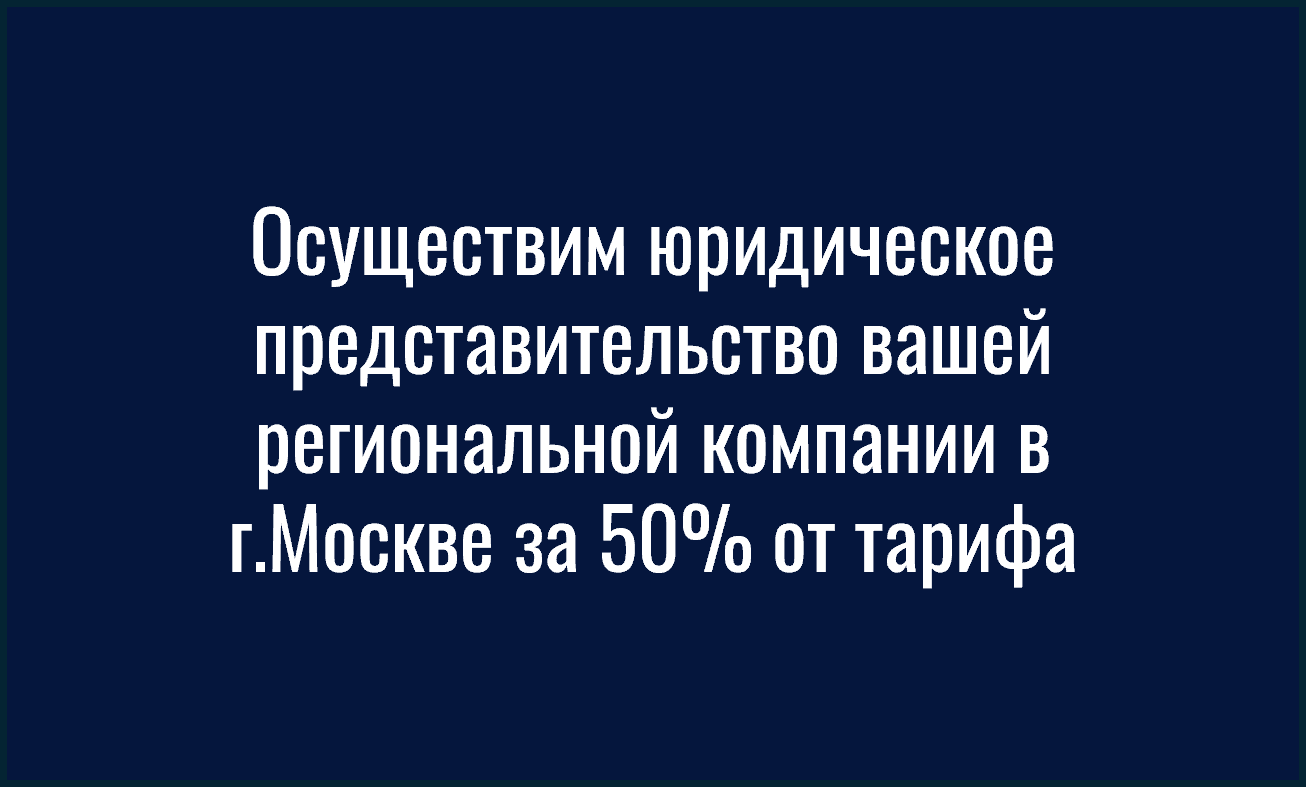 Осуществим юридическое представительство вашей региональной компании в москве за 50% от тарифа